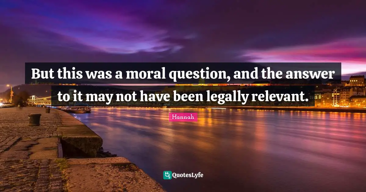 But this was a moral question, and the answer to it may not have been legally relevant.