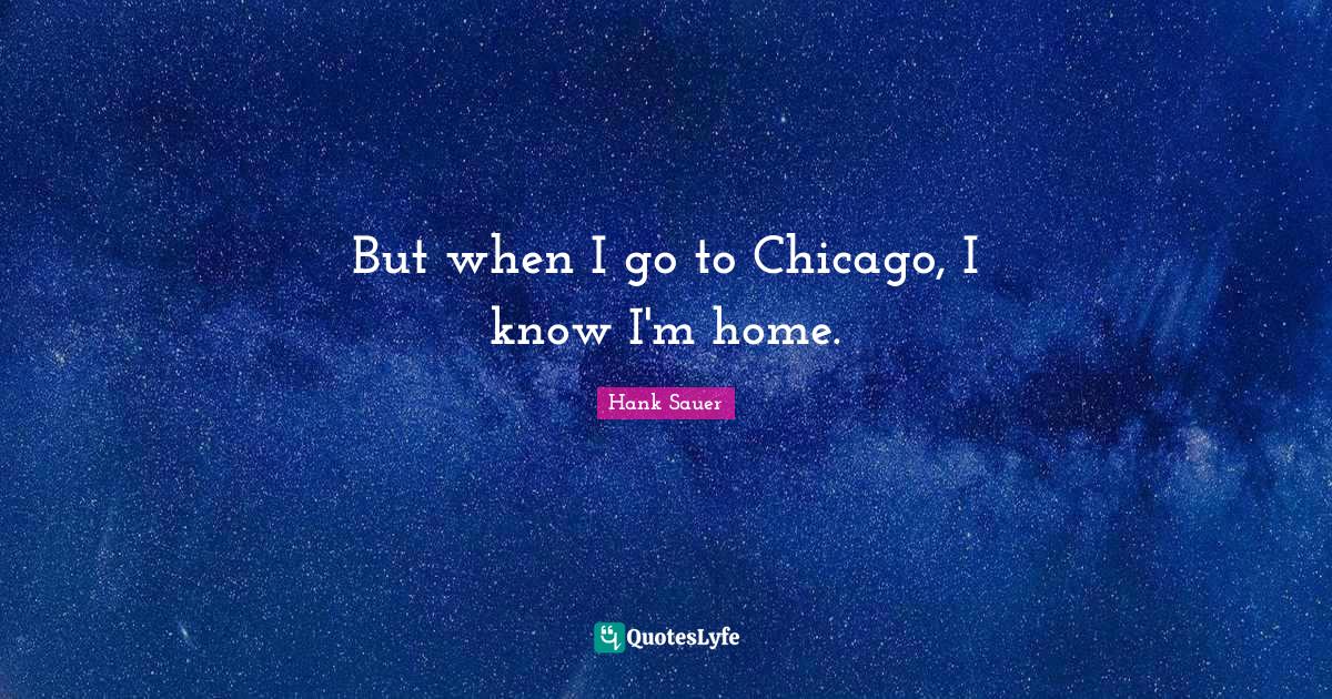 But when I go to Chicago, I know I'm home.... Quote by Hank Sauer