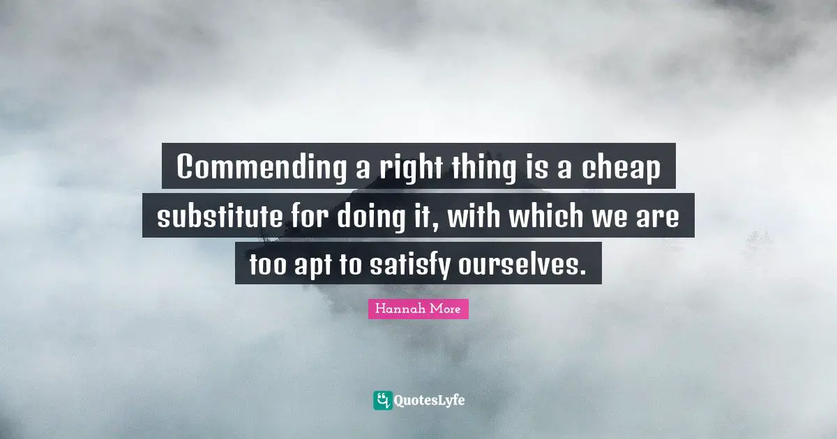 Commending a right thing is a cheap substitute for doing it, with which we are too apt to satisfy ourselves.