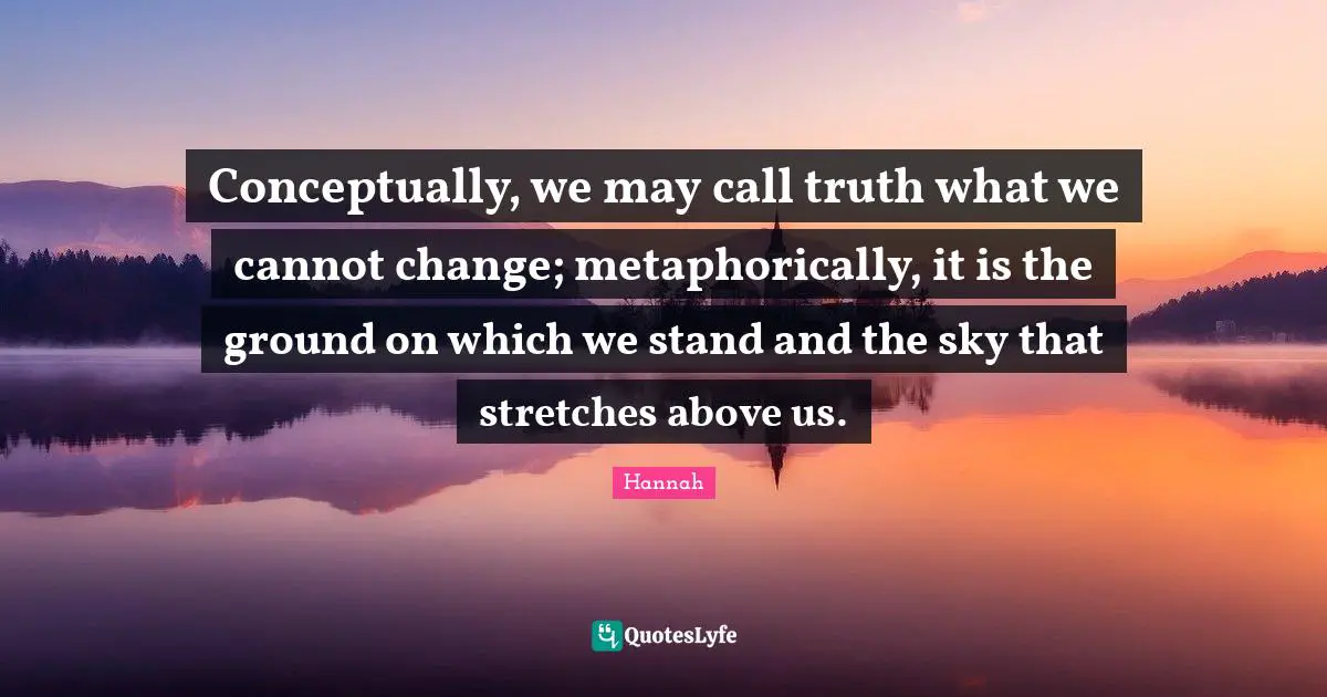 Conceptually, we may call truth what we cannot change; metaphorically, it is the ground on which we stand and the sky that stretches above us.