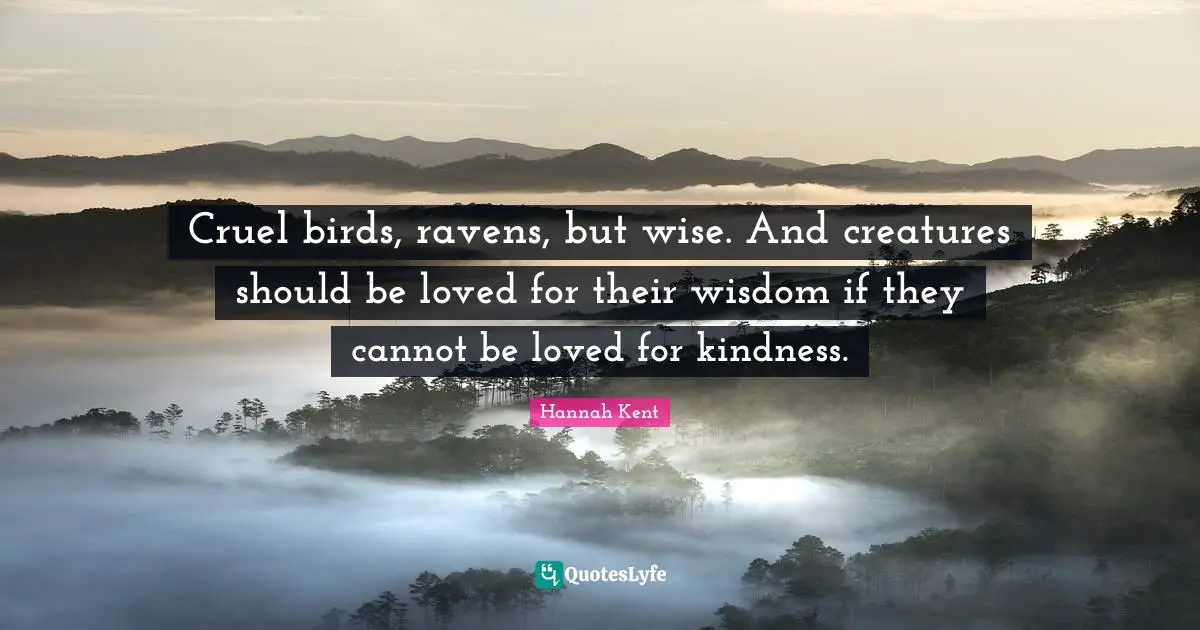 Cruel birds, ravens, but wise. And creatures should be loved for their wisdom if they cannot be loved for kindness.