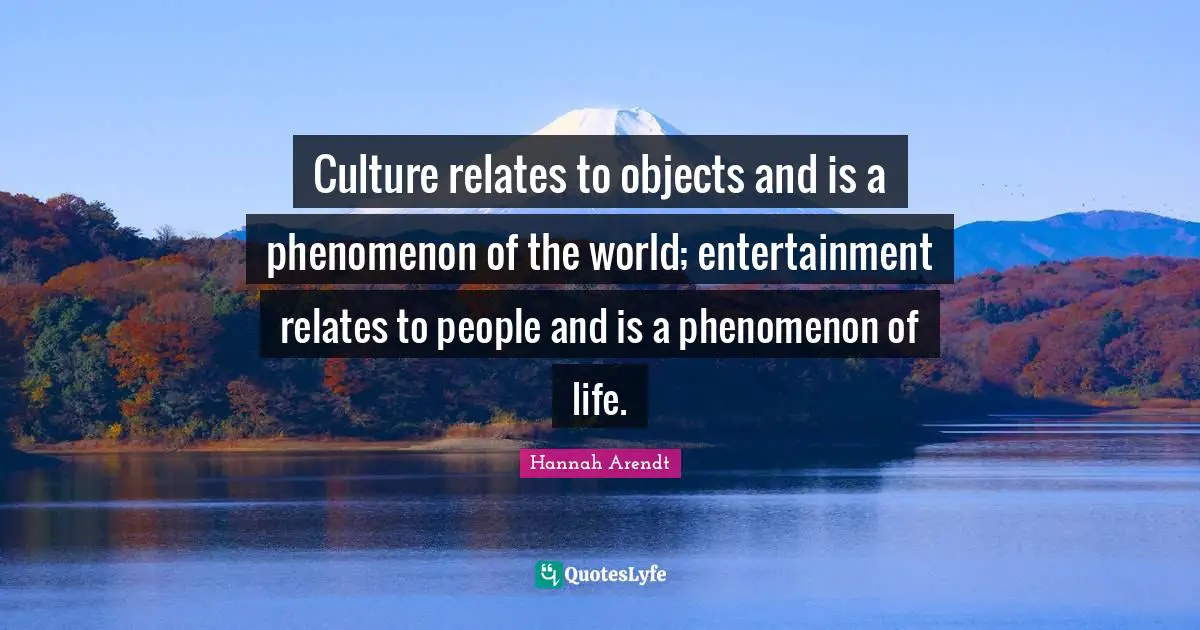 Culture relates to objects and is a phenomenon of the world; entertainment relates to people and is a phenomenon of life.