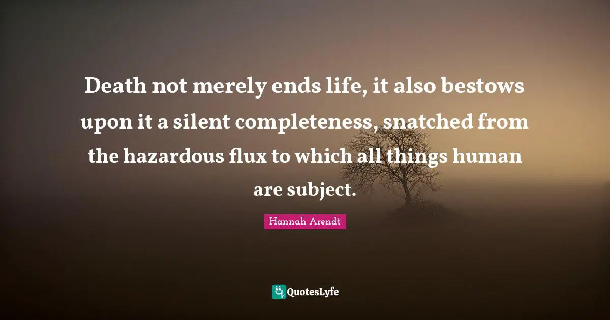 Death not merely ends life, it also bestows upon it a silent completeness, snatched from the hazardous flux to which all things human are subject.