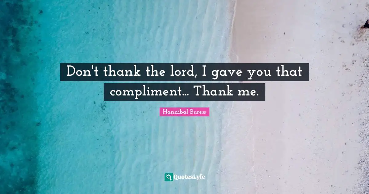 Don't thank the lord, I gave you that compliment... Thank me.