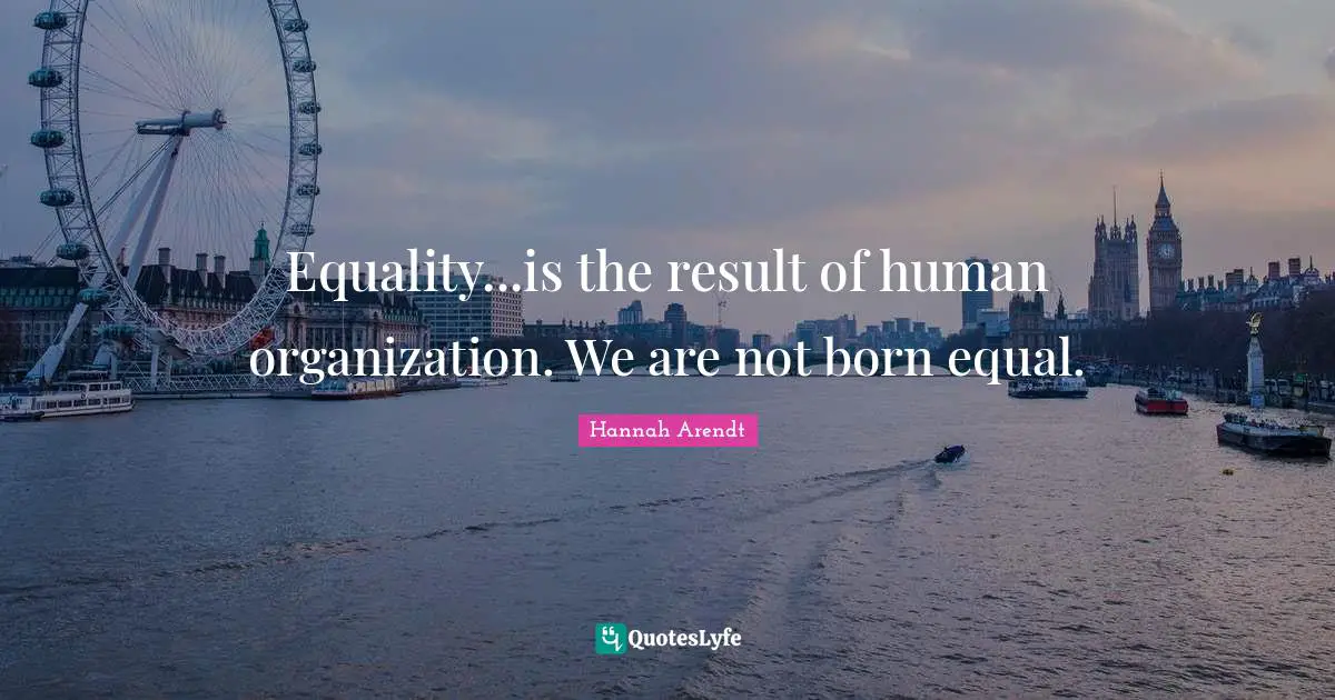 Equality...is the result of human organization. We are not born equal.