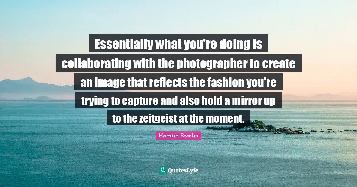 Essentially what you're doing is collaborating with the photographer to create an image that reflects the fashion you're trying to capture and also hold a mirror up to the zeitgeist at the moment.
