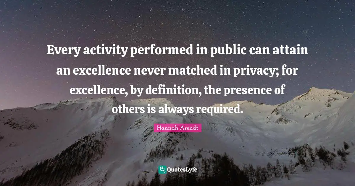 Every activity performed in public can attain an excellence never matched in privacy; for excellence, by definition, the presence of others is always required.