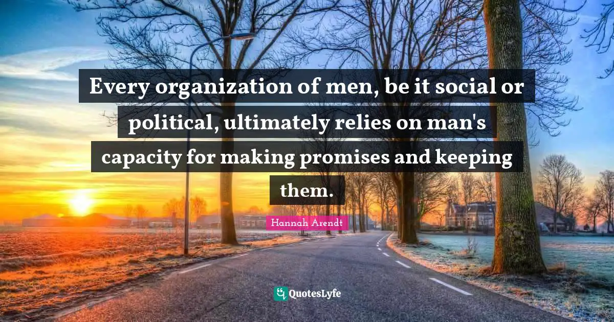 Every organization of men, be it social or political, ultimately relies on man's capacity for making promises and keeping them.
