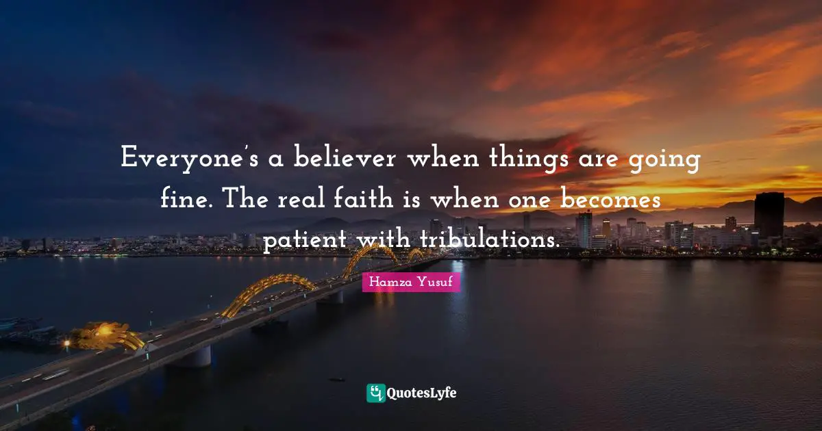 Patient Quotes: "Everyone’s a believer when things are going fine. The real faith is when one becomes patient with tribulations."