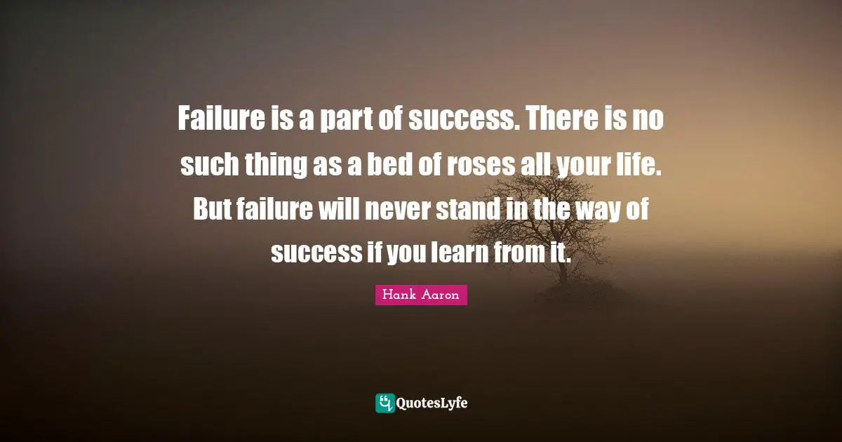 Hank Aaron Quotes: "Failure is a part of success. There is no such thing as a bed of roses all your life. But failure will never stand in the way of success if you learn from it."