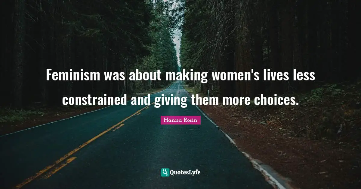 Feminism was about making women's lives less constrained and giving them more choices.