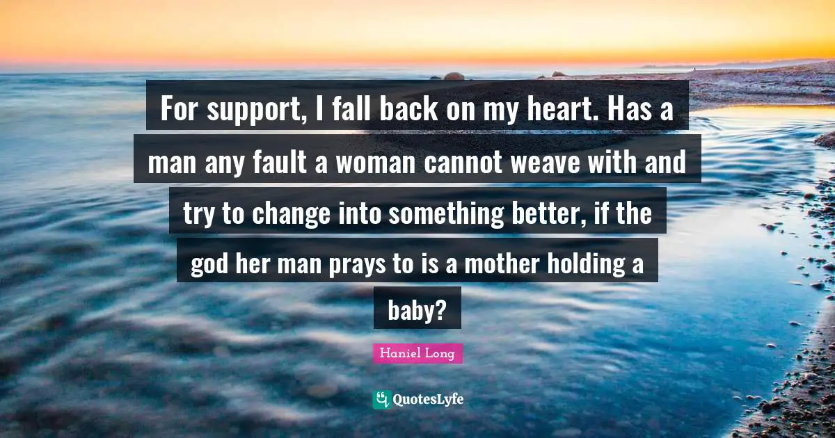 Fall Back Quotes: "For support, I fall back on my heart. Has a man any fault a woman cannot weave with and try to change into something better, if the god her man prays to is a mother holding a baby?"