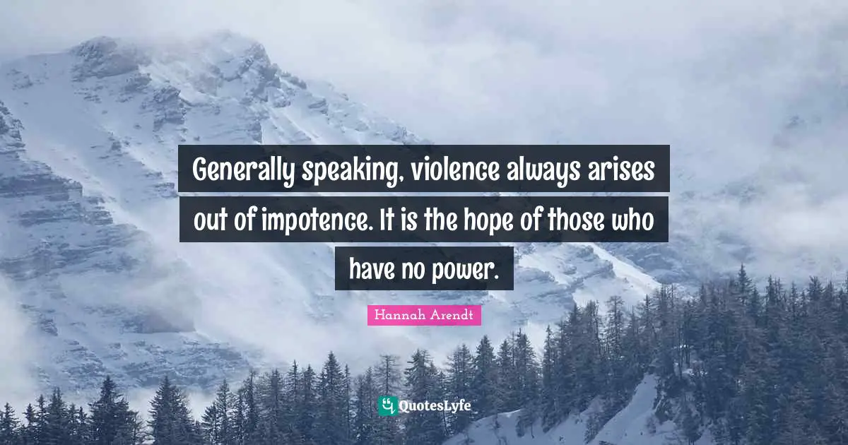Generally speaking, violence always arises out of impotence. It is the hope of those who have no power.