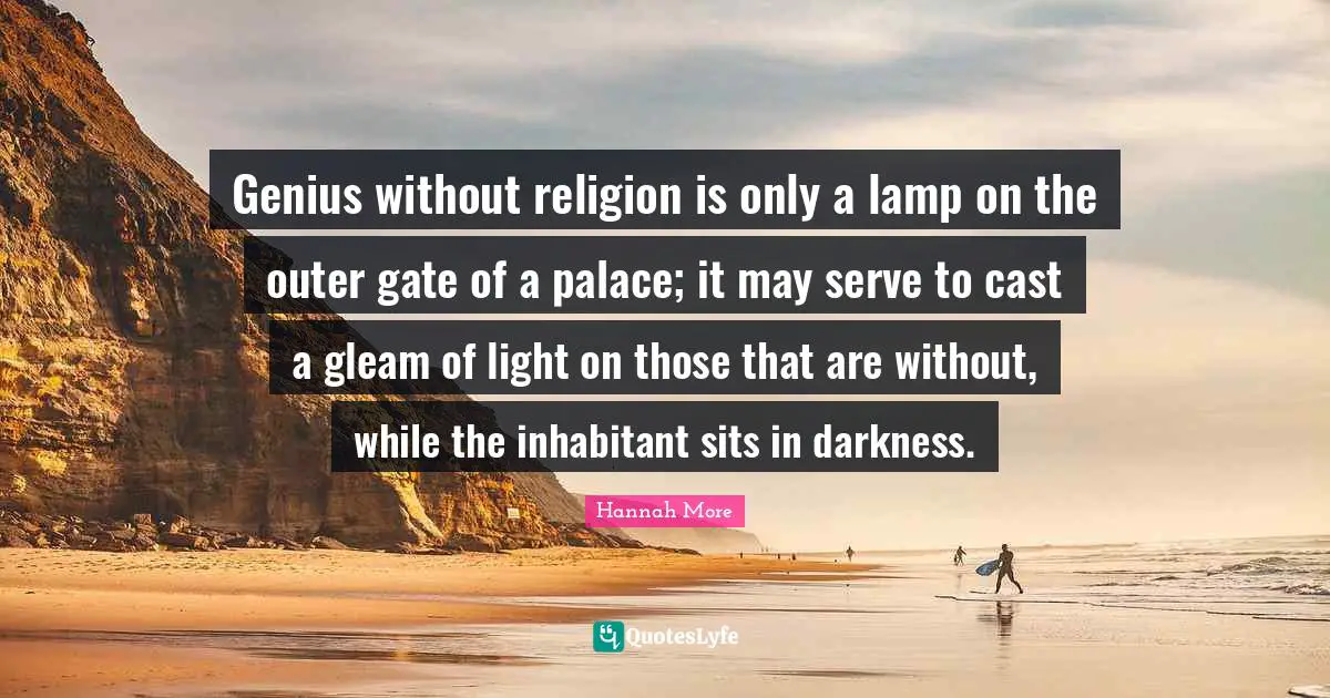 Genius without religion is only a lamp on the outer gate of a palace; it may serve to cast a gleam of light on those that are without, while the inhabitant sits in darkness.