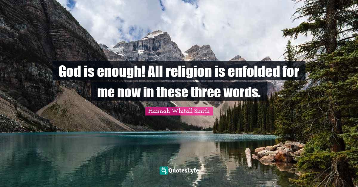 Hannah Whitall Smith Quotes: "God is enough! All religion is enfolded for me now in these three words."