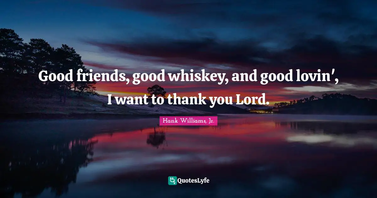 Good Friend Quotes: "Good friends, good whiskey, and good lovin', I want to thank you Lord."
