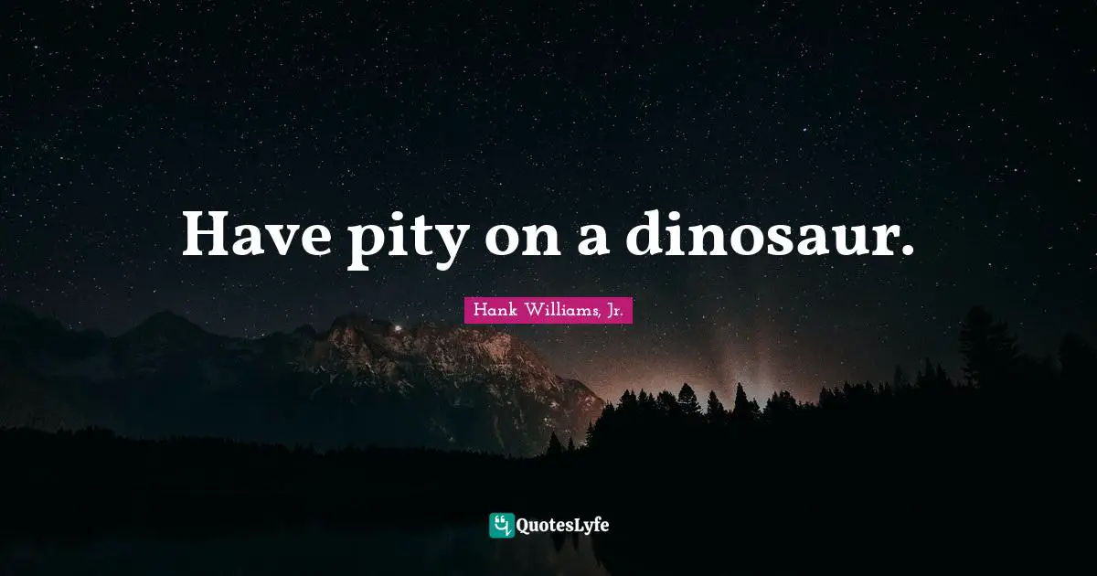 Hank Williams, Jr. Quotes: Have pity on a dinosaur.