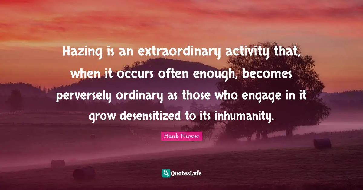 Ordinary Quotes: "Hazing is an extraordinary activity that, when it occurs often enough, becomes perversely ordinary as those who engage in it grow desensitized to its inhumanity."
