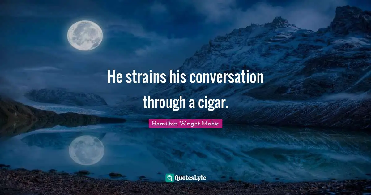 He strains his conversation through a cigar.