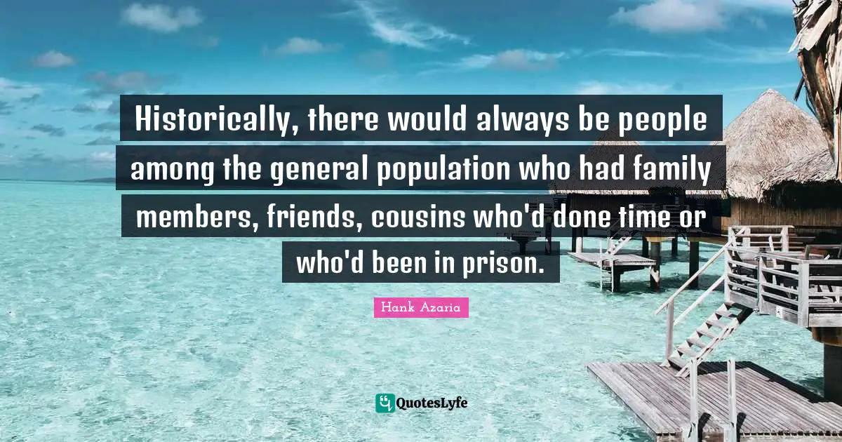 Historically, there would always be people among the general population who had family members, friends, cousins who'd done time or who'd been in prison.