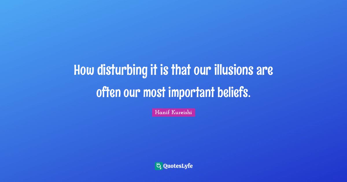 How disturbing it is that our illusions are often our most important beliefs.