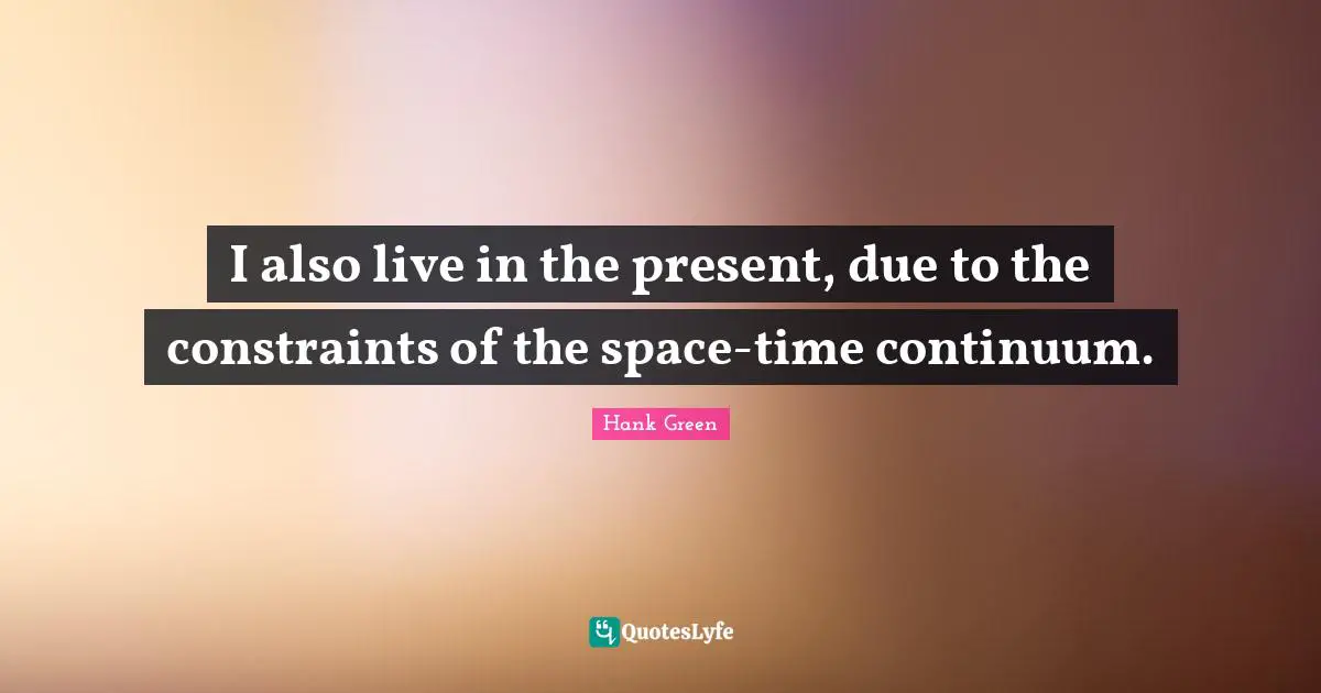 I also live in the present, due to the constraints of the space-time continuum.
