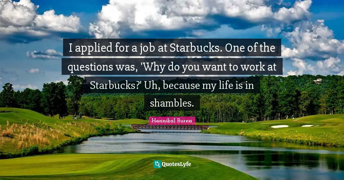 Starbucks Quotes: "I applied for a job at Starbucks. One of the questions was, 'Why do you want to work at Starbucks?' Uh, because my life is in shambles."