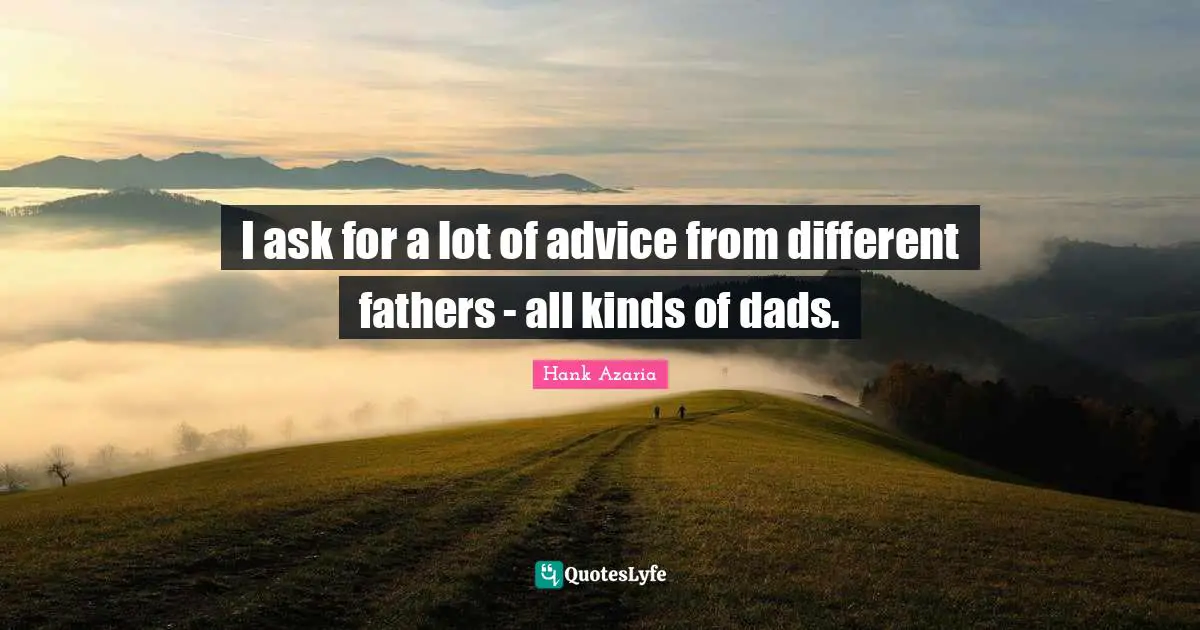 I ask for a lot of advice from different fathers - all kinds of dads.