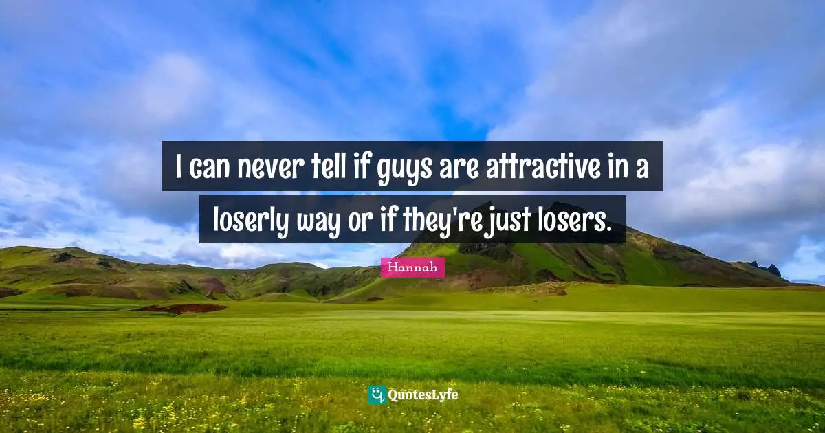I can never tell if guys are attractive in a loserly way or if they're just losers.