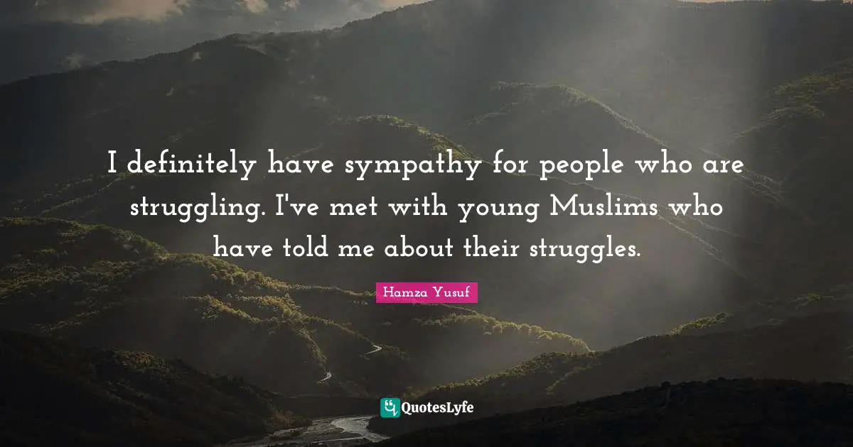 I definitely have sympathy for people who are struggling. I've met with young Muslims who have told me about their struggles.