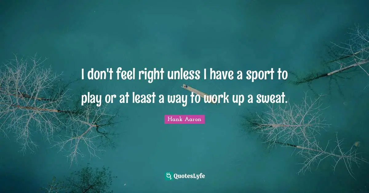 Hank Aaron Quotes: "I don't feel right unless I have a sport to play or at least a way to work up a sweat."