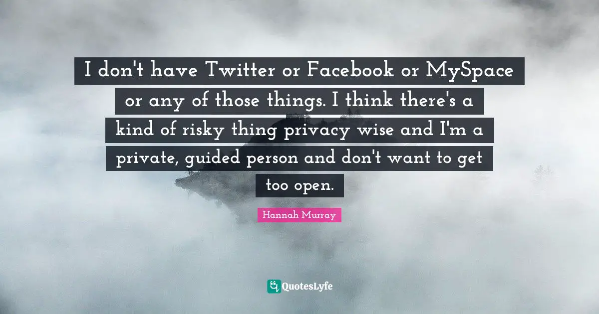 I don't have Twitter or Facebook or MySpace or any of those things. I think there's a kind of risky thing privacy wise and I'm a private, guided person and don't want to get too open.