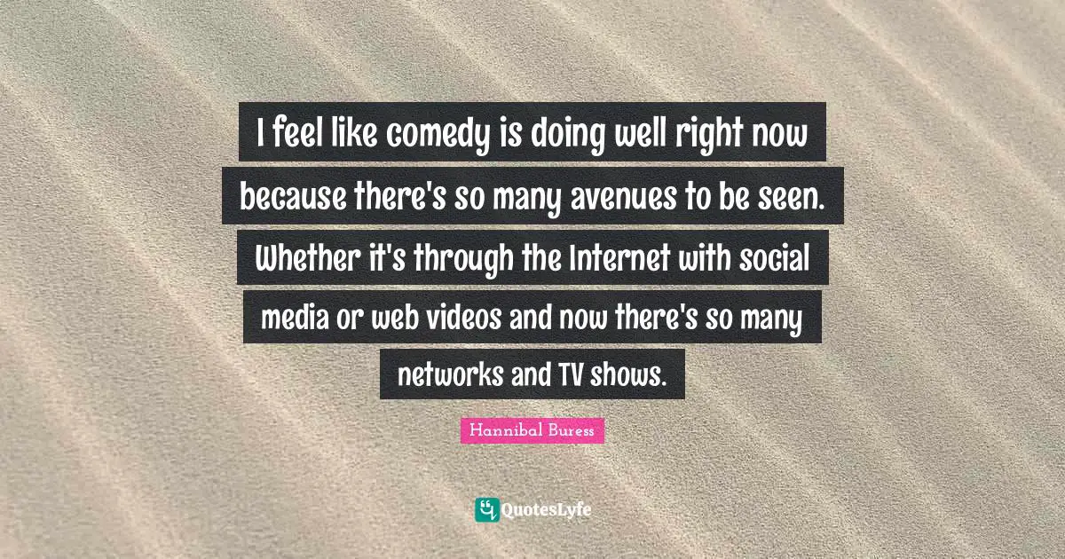 I feel like comedy is doing well right now because there's so many avenues to be seen. Whether it's through the Internet with social media or web videos and now there's so many networks and TV shows.
