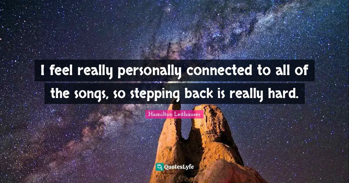 I feel really personally connected to all of the songs, so stepping back is really hard.