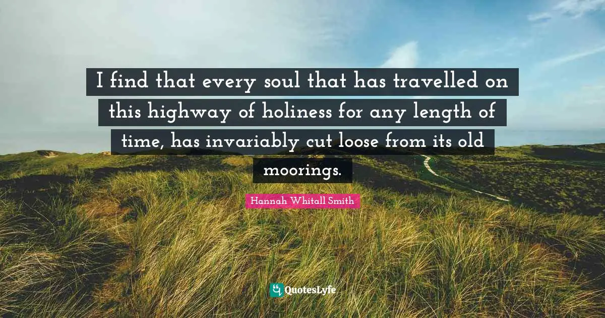 Hannah Whitall Smith Quotes: "I find that every soul that has travelled on this highway of holiness for any length of time, has invariably cut loose from its old moorings."