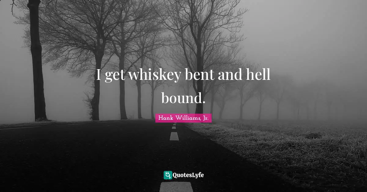 I get whiskey bent and hell bound.