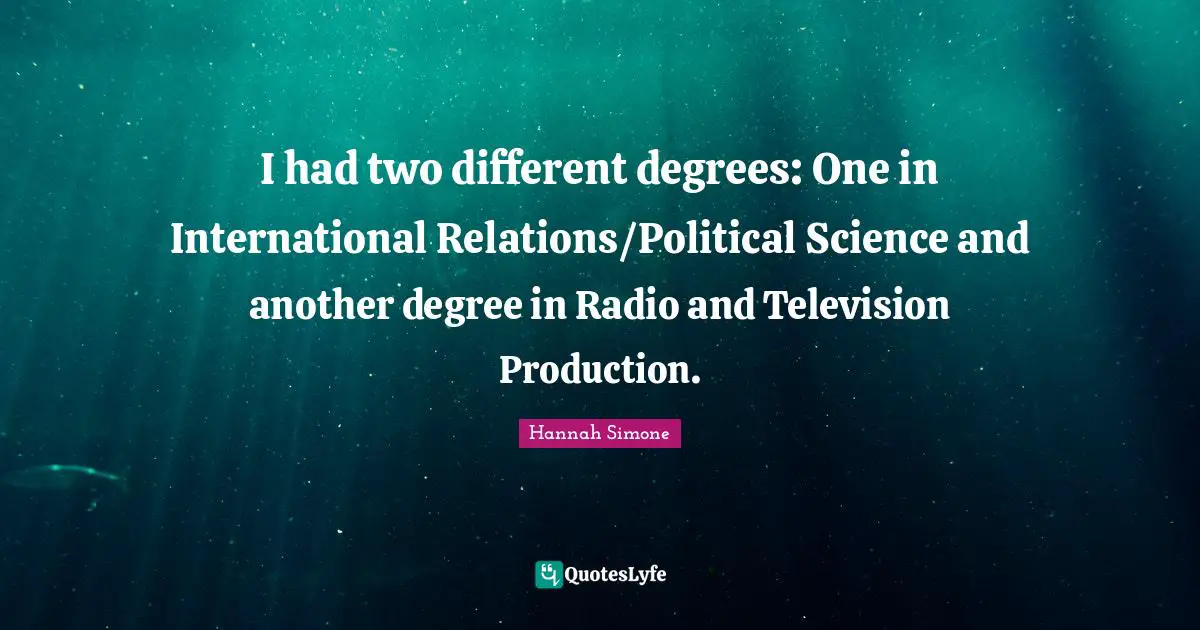 International Relations Quotes: "I had two different degrees: One in International Relations/Political Science and another degree in Radio and Television Production."