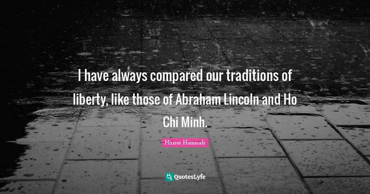 I have always compared our traditions of liberty, like those of Abraham Lincoln and Ho Chi Minh.