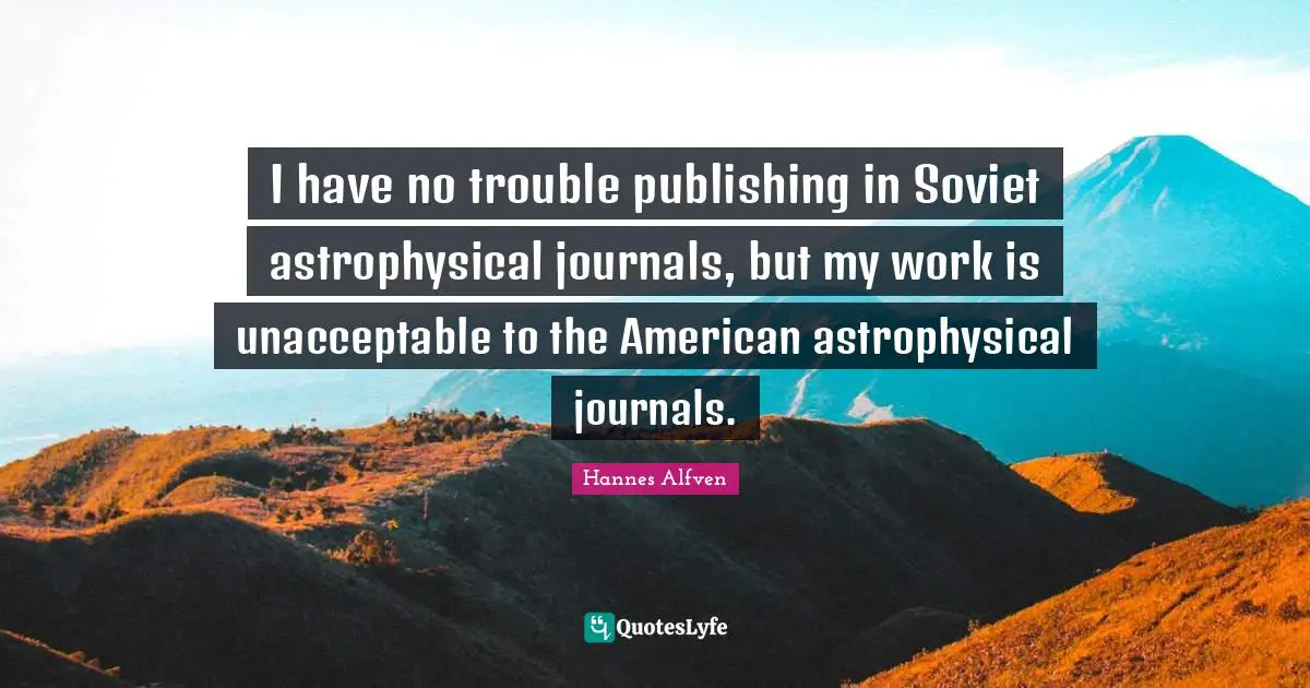 I have no trouble publishing in Soviet astrophysical journals, but my work is unacceptable to the American astrophysical journals.