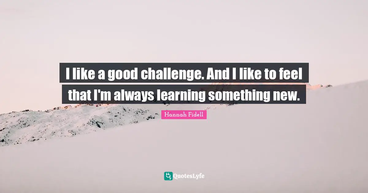 Learning Something New Quotes: "I like a good challenge. And I like to feel that I'm always learning something new."