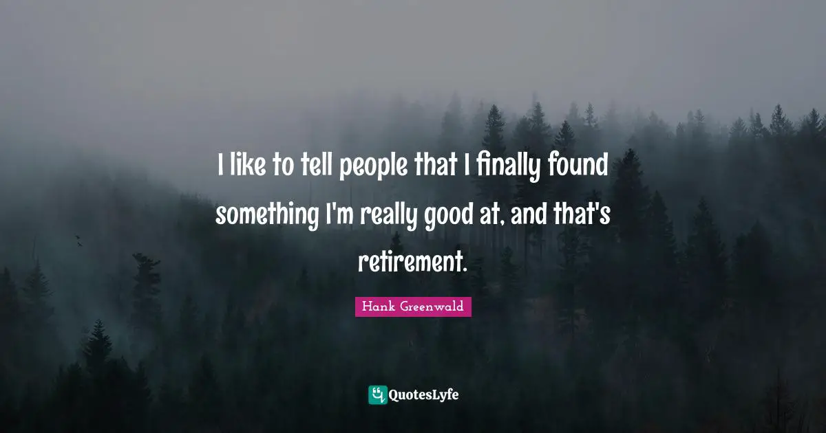 I like to tell people that I finally found something I'm really good at, and that's retirement.