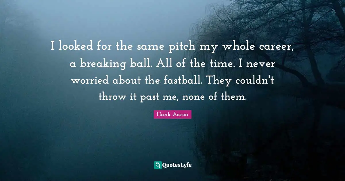 Hank Aaron Quotes: "I looked for the same pitch my whole career, a breaking ball. All of the time. I never worried about the fastball. They couldn't throw it past me, none of them."