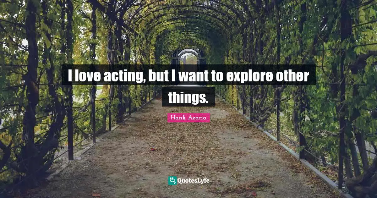 I love acting, but I want to explore other things.