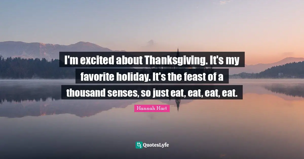 I'm excited about Thanksgiving. It's my favorite holiday. It's the feast of a thousand senses, so just eat, eat, eat, eat.