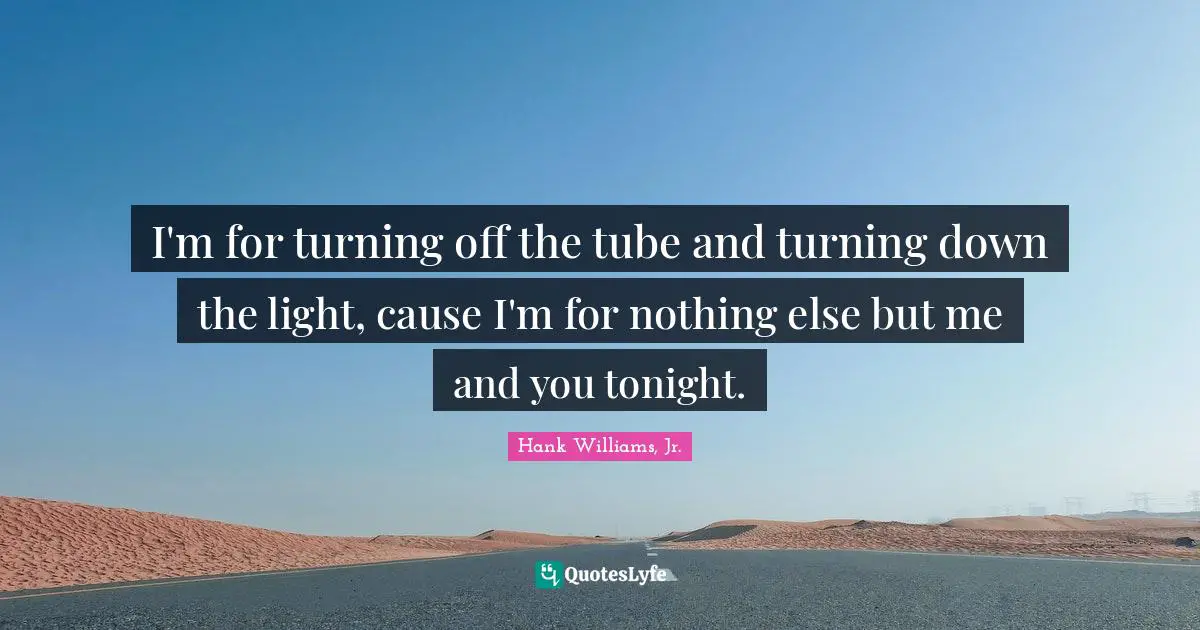 I'm for turning off the tube and turning down the light, cause I'm for nothing else but me and you tonight.