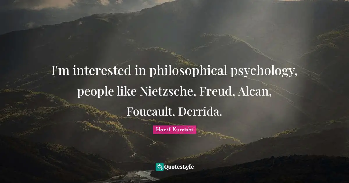 I'm interested in philosophical psychology, people like Nietzsche, Freud, Alcan, Foucault, Derrida.