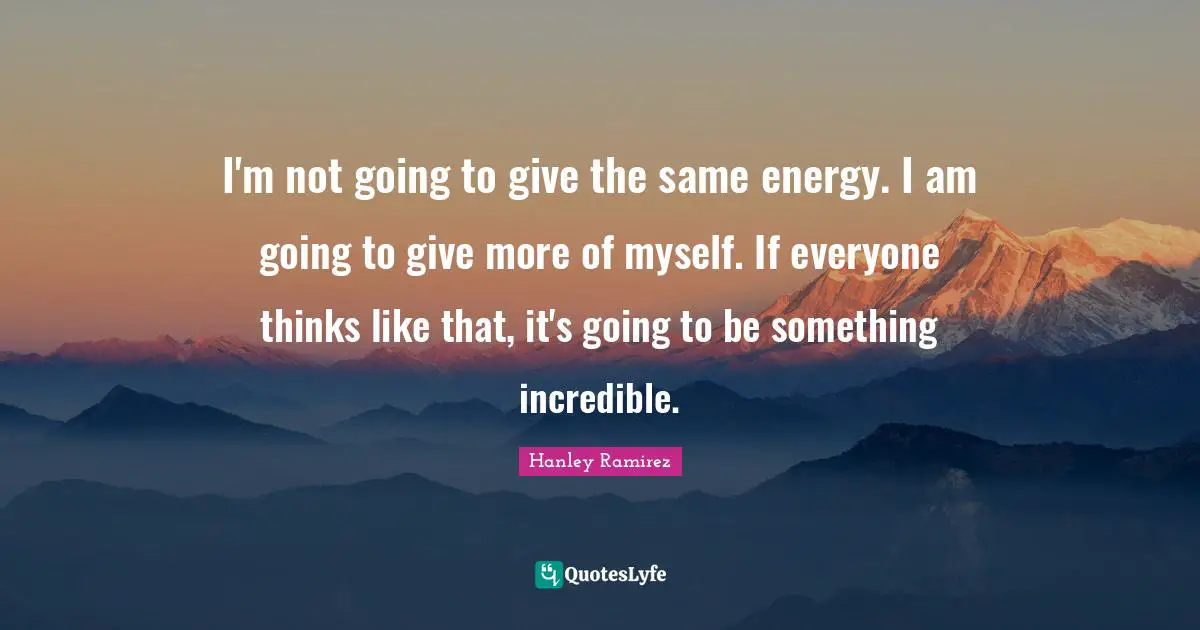 I'm not going to give the same energy. I am going to give more of myself. If everyone thinks like that, it's going to be something incredible.