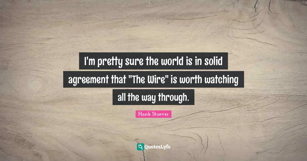 Hank Stuever Quotes: "I'm pretty sure the world is in solid agreement that "The Wire" is worth watching all the way through."