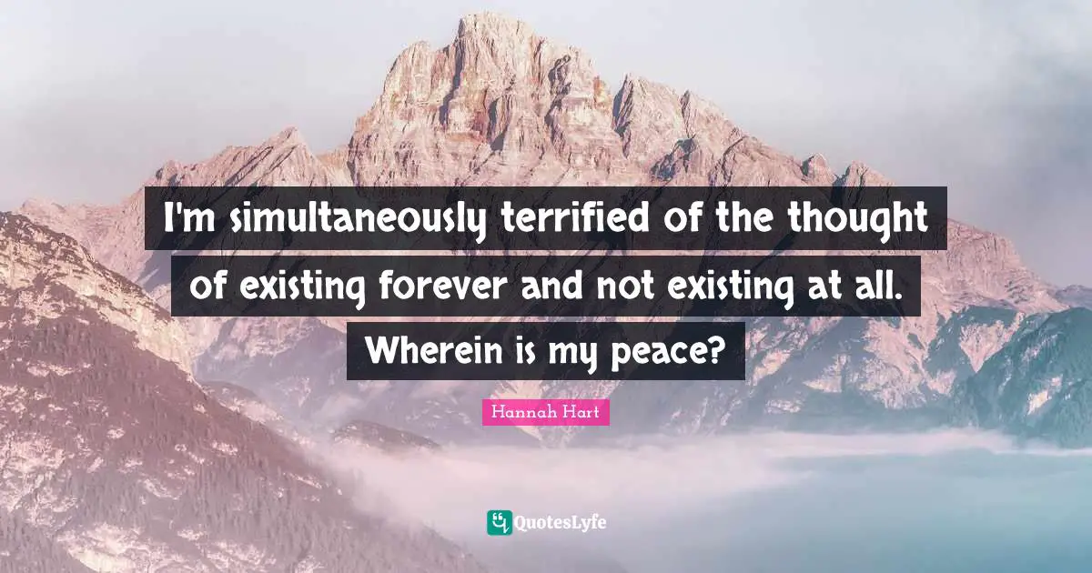 Terrified Quotes: "I'm simultaneously terrified of the thought﻿ of existing forever and not existing at all. Wherein is my peace?"
