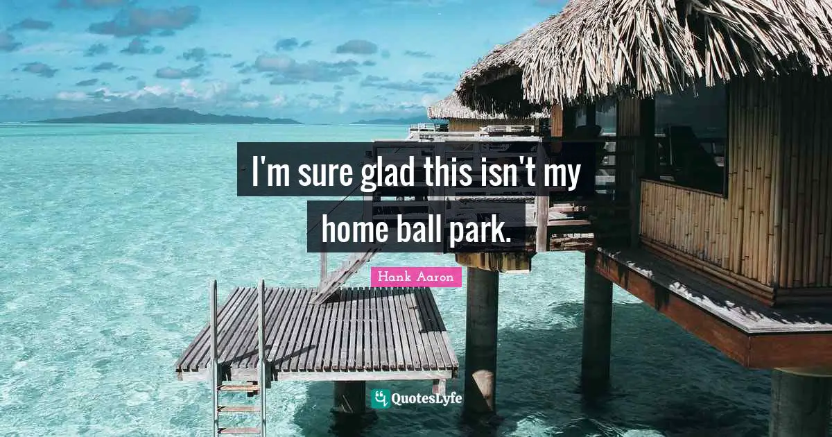 Hank Aaron Quotes: "I'm sure glad this isn't my home ball park."
